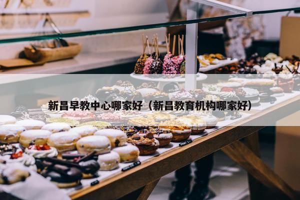 新昌早教中心哪家好（新昌教育机构哪家好）