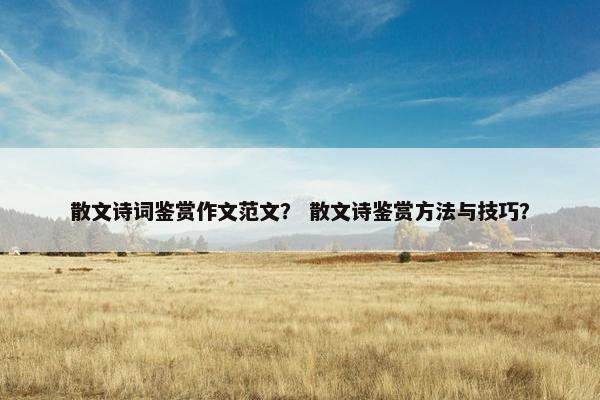 散文诗词鉴赏作文范文？ 散文诗鉴赏方法与技巧？