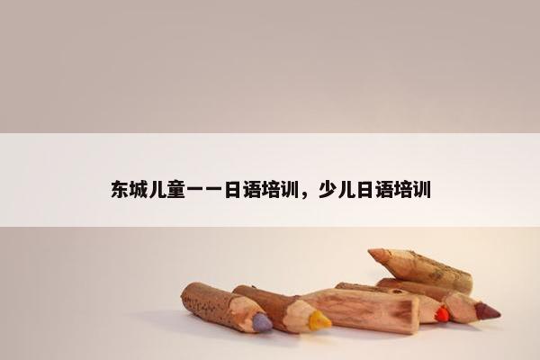 东城儿童一一日语培训，少儿日语培训