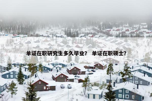 单证在职研究生多久毕业？ 单证在职硕士？
