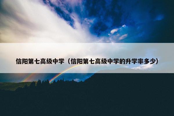 信阳第七高级中学（信阳第七高级中学的升学率多少）