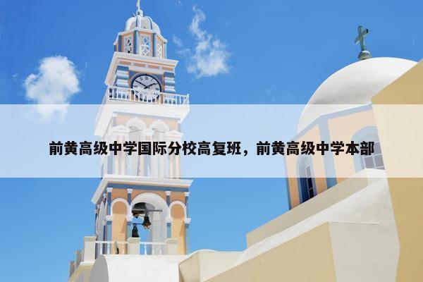 前黄高级中学国际分校高复班，前黄高级中学本部