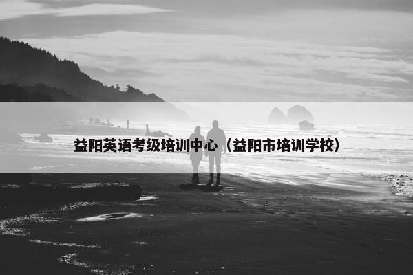 益阳英语考级培训中心（益阳市培训学校）