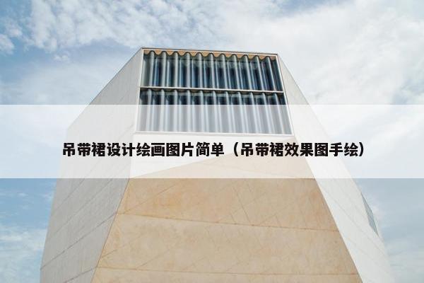 吊带裙设计绘画图片简单（吊带裙效果图手绘）