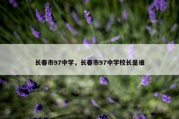 长春市97中学，长春市97中学校长是谁