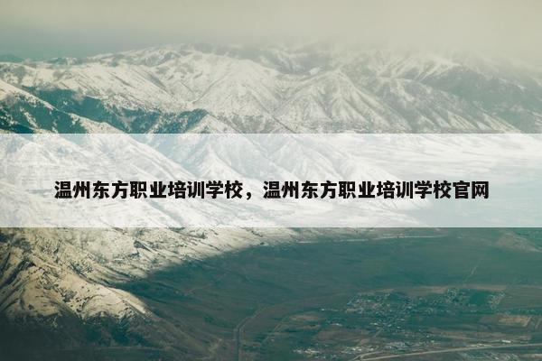 温州东方职业培训学校，温州东方职业培训学校官网