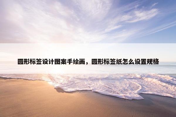 圆形标签设计图案手绘画，圆形标签纸怎么设置规格