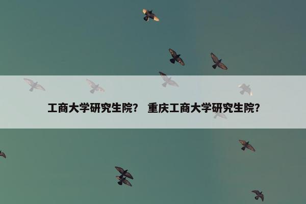 工商大学研究生院？ 重庆工商大学研究生院？