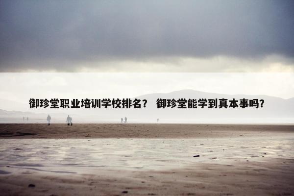 御珍堂职业培训学校排名？ 御珍堂能学到真本事吗？
