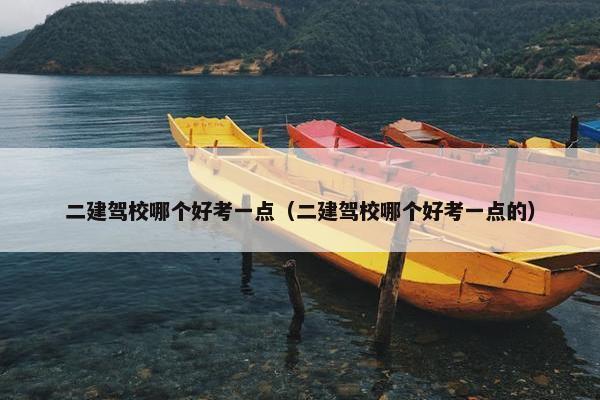 二建驾校哪个好考一点（二建驾校哪个好考一点的）