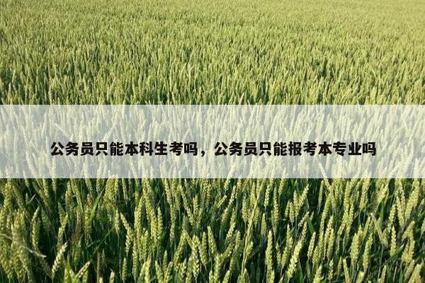 公务员只能本科生考吗，公务员只能报考本专业吗