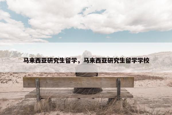 马来西亚研究生留学，马来西亚研究生留学学校