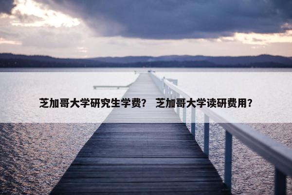 芝加哥大学研究生学费？ 芝加哥大学读研费用？