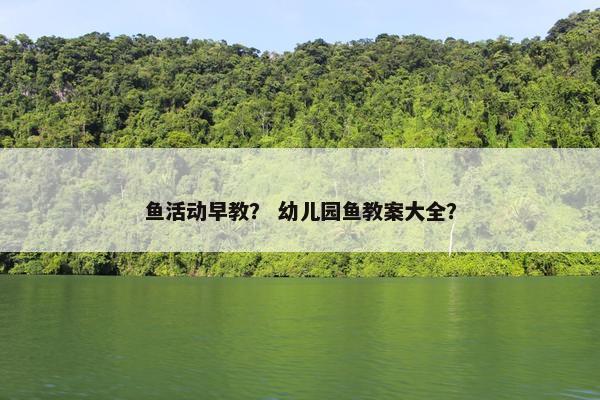 鱼活动早教？ 幼儿园鱼教案大全？