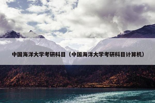 中国海洋大学考研科目（中国海洋大学考研科目计算机）