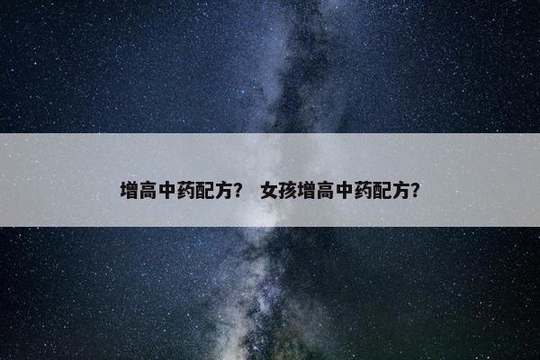 增高中药配方？ 女孩增高中药配方？
