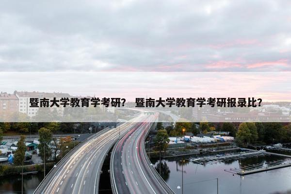 暨南大学教育学考研？ 暨南大学教育学考研报录比？