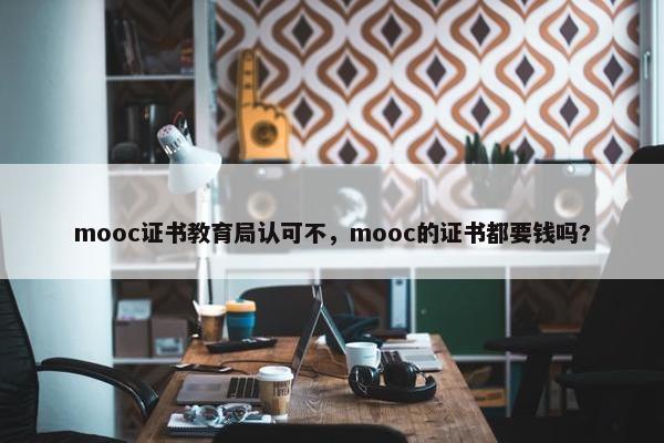 mooc证书教育局认可不，mooc的证书都要钱吗?