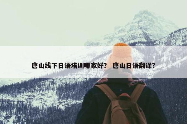 唐山线下日语培训哪家好？ 唐山日语翻译？
