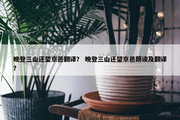 晚登三山还望京邑翻译？ 晚登三山还望京邑朗读及翻译？
