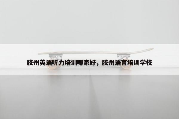 胶州英语听力培训哪家好，胶州语言培训学校