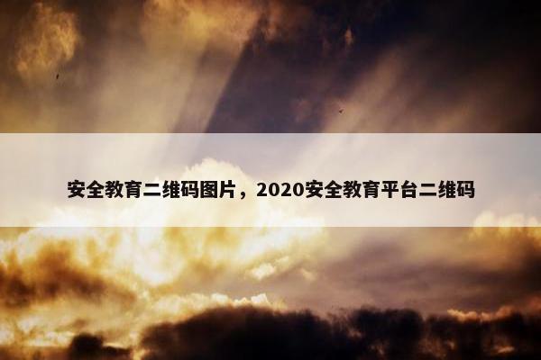 安全教育二维码图片，2020安全教育平台二维码