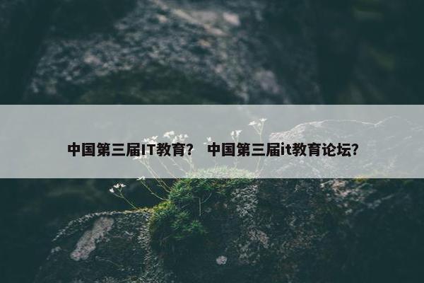 中国第三届IT教育？ 中国第三届it教育论坛？