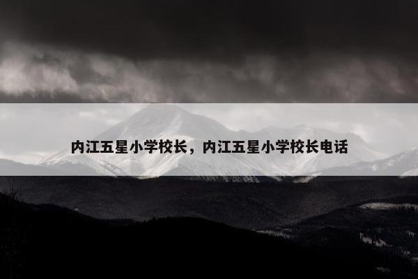 内江五星小学校长，内江五星小学校长电话