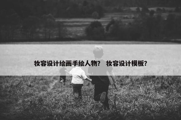 妆容设计绘画手绘人物？ 妆容设计模板？