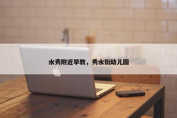 水秀附近早教，秀水街幼儿园