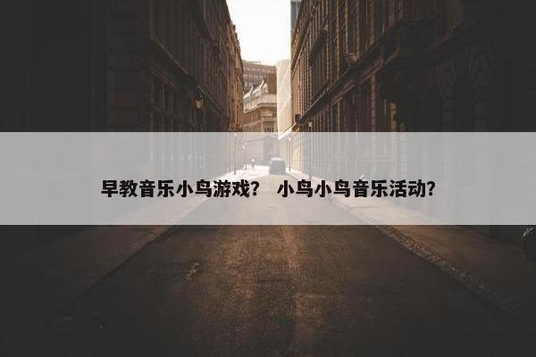 早教音乐小鸟游戏？ 小鸟小鸟音乐活动？