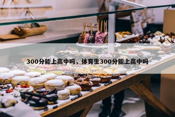 300分能上高中吗，体育生300分能上高中吗