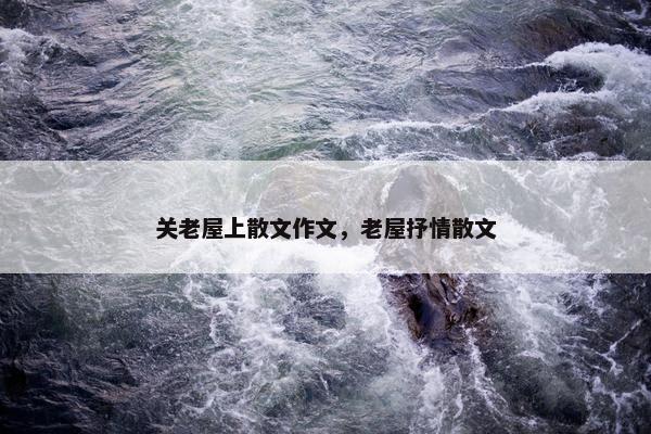 关老屋上散文作文，老屋抒情散文