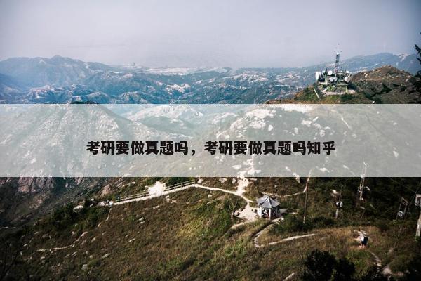 考研要做真题吗，考研要做真题吗知乎