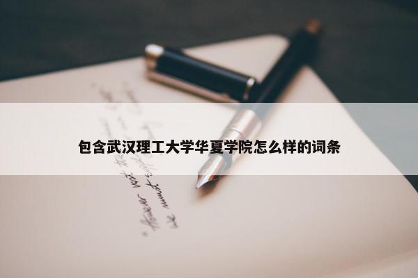 包含武汉理工大学华夏学院怎么样的词条