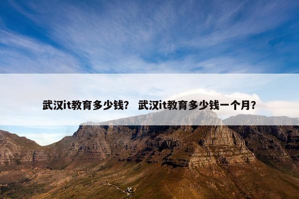武汉it教育多少钱？ 武汉it教育多少钱一个月？