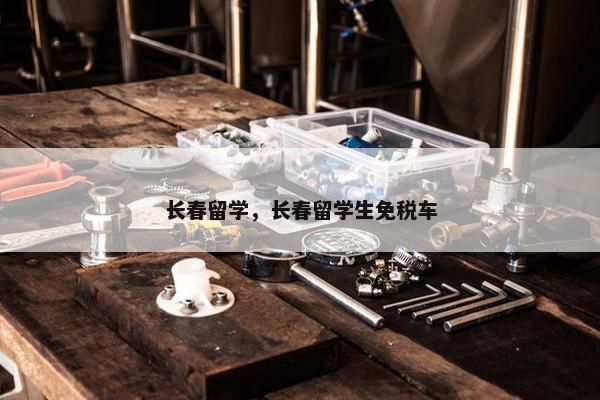 长春留学，长春留学生免税车