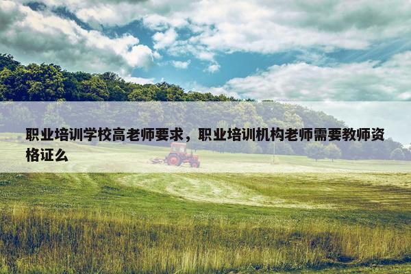 职业培训学校高老师要求，职业培训机构老师需要教师资格证么