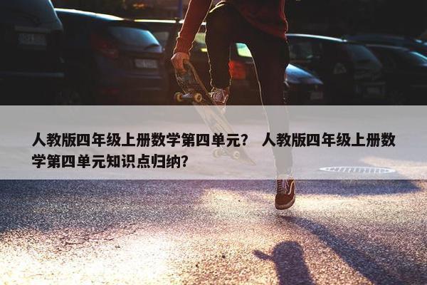 人教版四年级上册数学第四单元？ 人教版四年级上册数学第四单元知识点归纳？