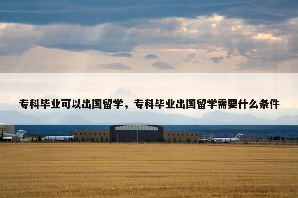 专科毕业可以出国留学，专科毕业出国留学需要什么条件