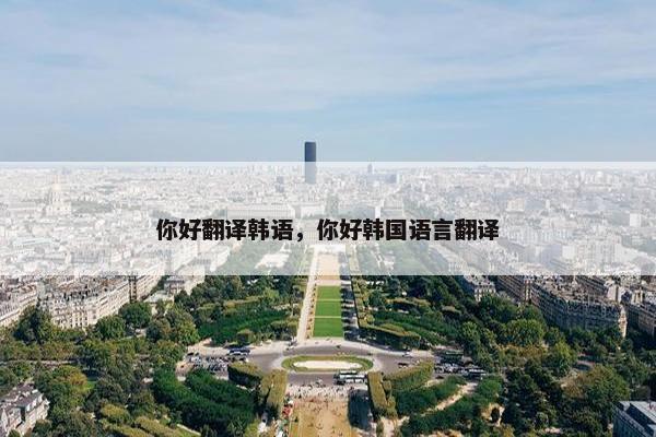 你好翻译韩语，你好韩国语言翻译