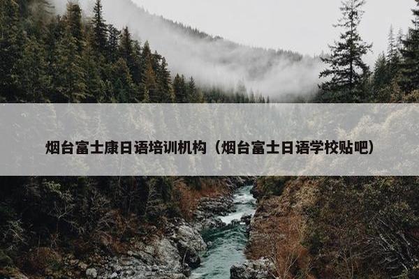 烟台富士康日语培训机构（烟台富士日语学校贴吧）