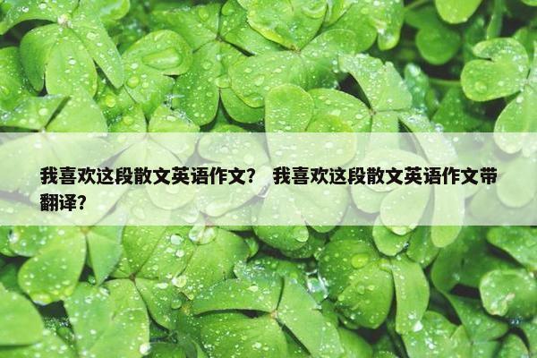 我喜欢这段散文英语作文？ 我喜欢这段散文英语作文带翻译？