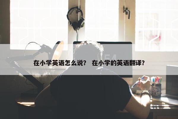 在小学英语怎么说？ 在小学的英语翻译？
