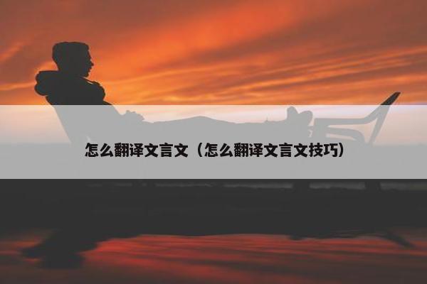 怎么翻译文言文（怎么翻译文言文技巧）