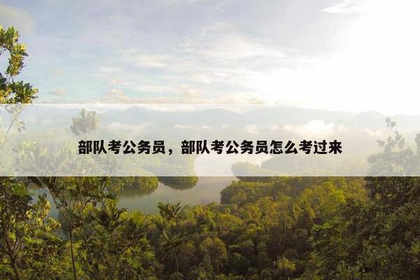 部队考公务员，部队考公务员怎么考过来