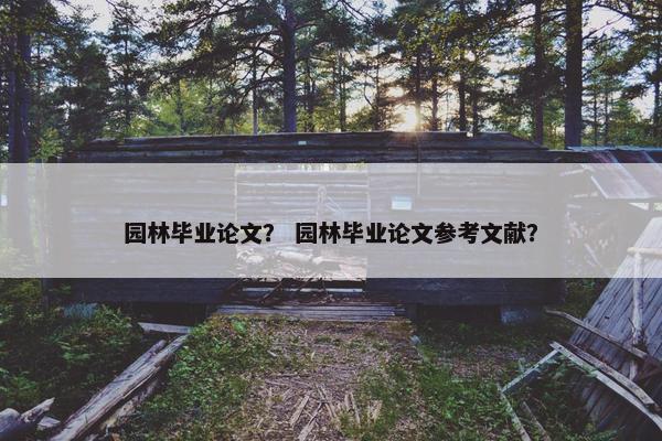 园林毕业论文？ 园林毕业论文参考文献？