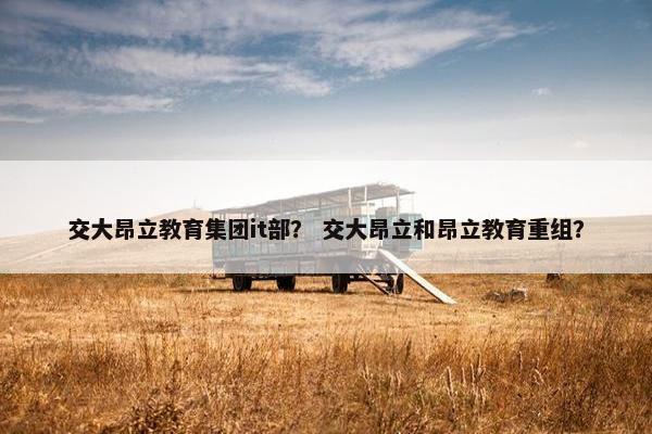 交大昂立教育集团it部？ 交大昂立和昂立教育重组？