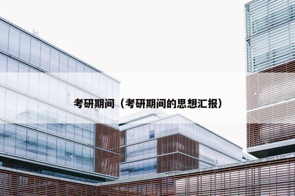 考研期间（考研期间的思想汇报）