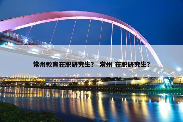 常州教育在职研究生？ 常州 在职研究生？